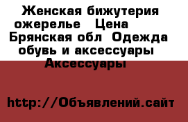 Женская бижутерия ожерелье › Цена ­ 250 - Брянская обл. Одежда, обувь и аксессуары » Аксессуары   